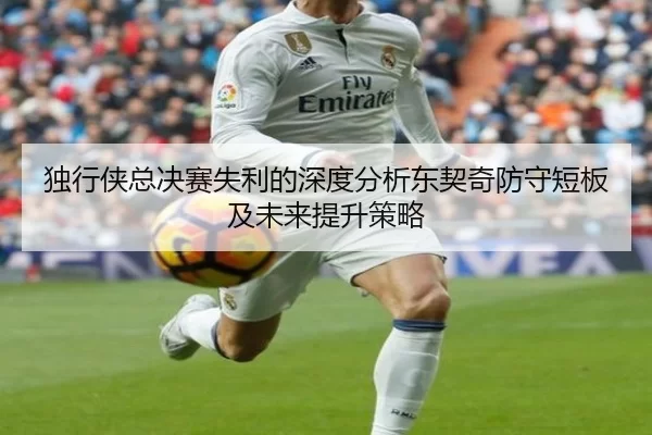 独行侠总决赛失利的深度分析东契奇防守短板及未来提升策略